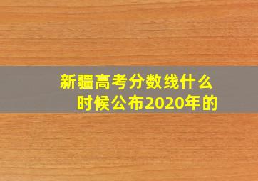 新疆高考分数线什么时候公布2020年的