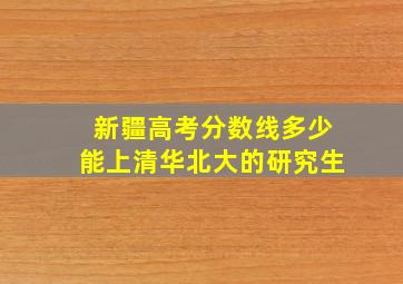 新疆高考分数线多少能上清华北大的研究生