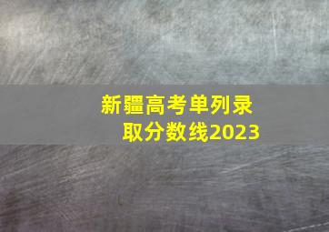 新疆高考单列录取分数线2023