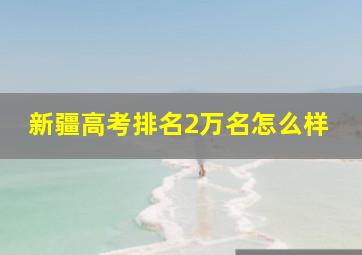 新疆高考排名2万名怎么样