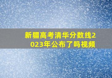 新疆高考清华分数线2023年公布了吗视频