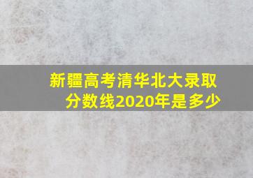 新疆高考清华北大录取分数线2020年是多少