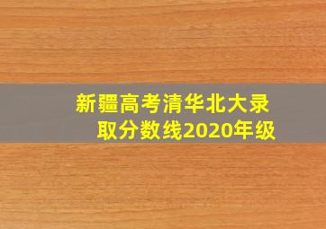 新疆高考清华北大录取分数线2020年级