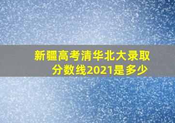 新疆高考清华北大录取分数线2021是多少