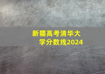 新疆高考清华大学分数线2024