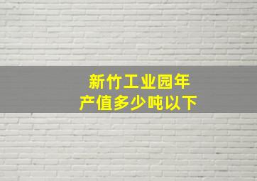 新竹工业园年产值多少吨以下