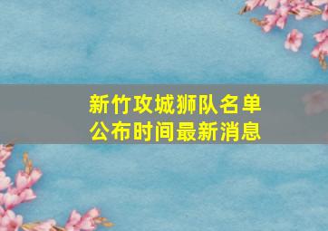 新竹攻城狮队名单公布时间最新消息