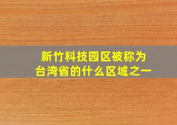 新竹科技园区被称为台湾省的什么区域之一