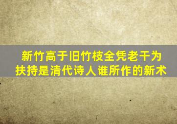 新竹高于旧竹枝全凭老干为扶持是清代诗人谁所作的新术