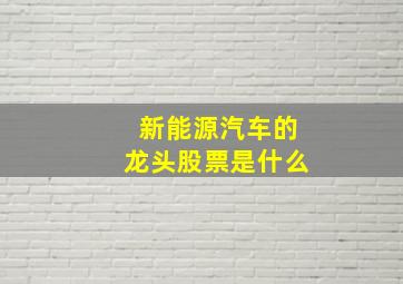 新能源汽车的龙头股票是什么