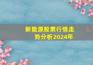 新能源股票行情走势分析2024年