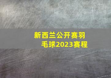 新西兰公开赛羽毛球2023赛程