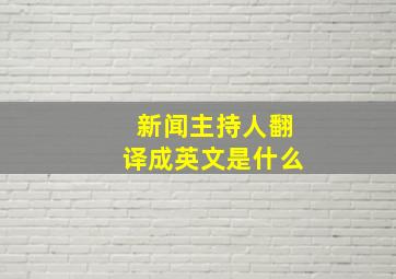 新闻主持人翻译成英文是什么