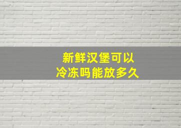 新鲜汉堡可以冷冻吗能放多久