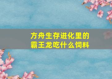 方舟生存进化里的霸王龙吃什么饲料