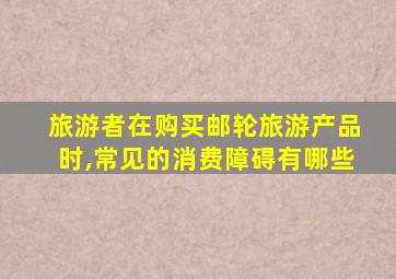 旅游者在购买邮轮旅游产品时,常见的消费障碍有哪些