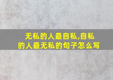 无私的人最自私,自私的人最无私的句子怎么写