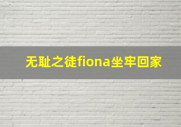 无耻之徒fiona坐牢回家