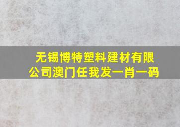 无锡博特塑料建材有限公司澳门任我发一肖一码