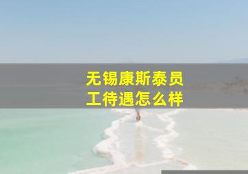 无锡康斯泰员工待遇怎么样