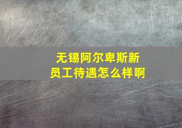 无锡阿尔卑斯新员工待遇怎么样啊