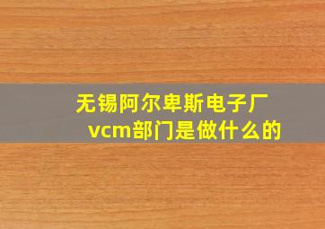 无锡阿尔卑斯电子厂vcm部门是做什么的