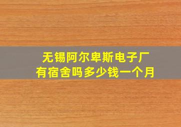 无锡阿尔卑斯电子厂有宿舍吗多少钱一个月