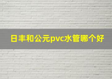 日丰和公元pvc水管哪个好