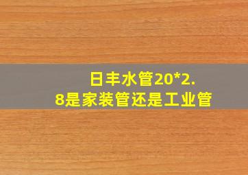 日丰水管20*2.8是家装管还是工业管