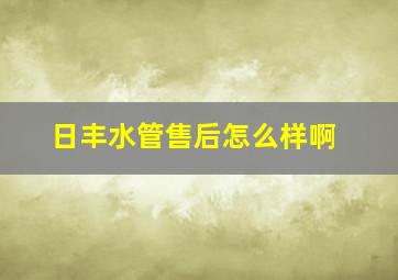 日丰水管售后怎么样啊