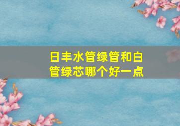 日丰水管绿管和白管绿芯哪个好一点