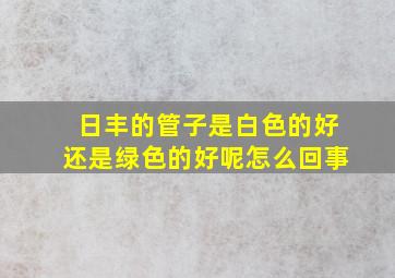 日丰的管子是白色的好还是绿色的好呢怎么回事