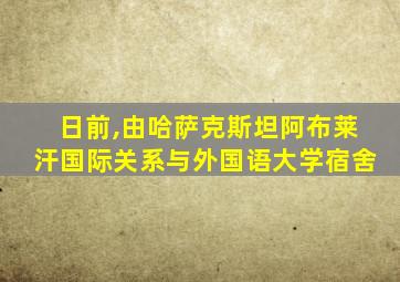 日前,由哈萨克斯坦阿布莱汗国际关系与外国语大学宿舍