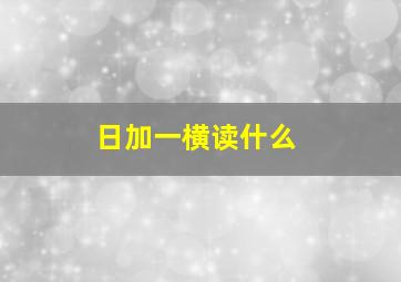 日加一横读什么