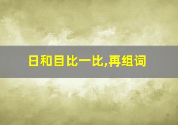 日和目比一比,再组词