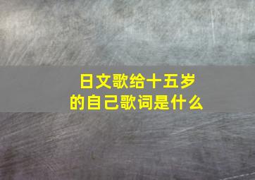 日文歌给十五岁的自己歌词是什么