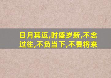 日月其迈,时盛岁新,不念过往,不负当下,不畏将来