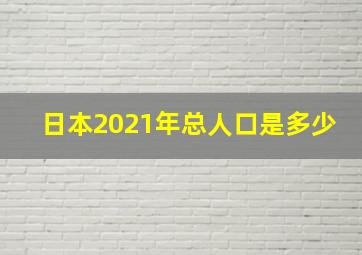 日本2021年总人口是多少