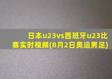 日本u23vs西班牙u23比赛实时视频(8月2日奥运男足)