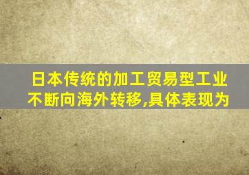 日本传统的加工贸易型工业不断向海外转移,具体表现为