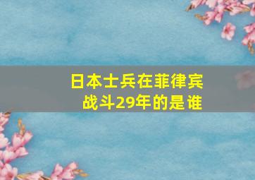 日本士兵在菲律宾战斗29年的是谁