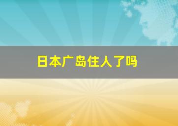 日本广岛住人了吗