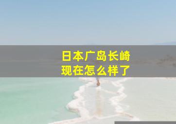 日本广岛长崎现在怎么样了