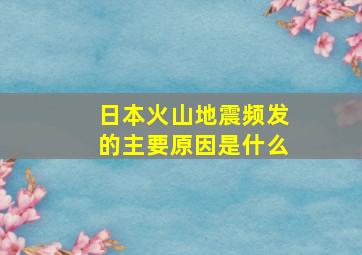 日本火山地震频发的主要原因是什么