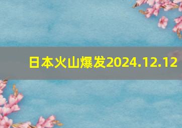 日本火山爆发2024.12.12