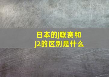 日本的j联赛和j2的区别是什么