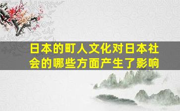 日本的町人文化对日本社会的哪些方面产生了影响