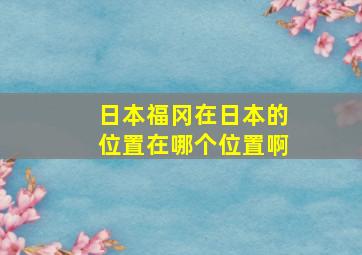 日本福冈在日本的位置在哪个位置啊