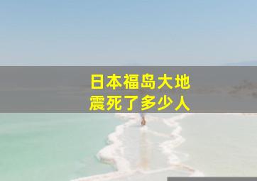 日本福岛大地震死了多少人