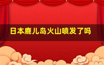 日本鹿儿岛火山喷发了吗